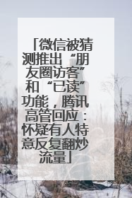微信被猜测推出“朋友圈访客”和“已读”功能，腾讯高管回应：怀疑有人特意反复翻炒流量