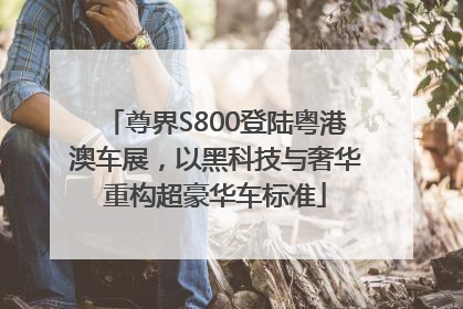尊界S800登陆粤港澳车展，以黑科技与奢华重构超豪华车标准