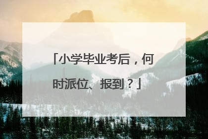 小学毕业考后，何时派位、报到？