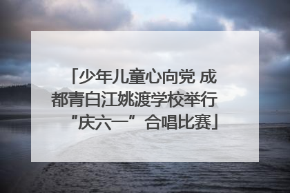 少年儿童心向党 成都青白江姚渡学校举行“庆六一”合唱比赛