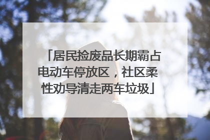 居民捡废品长期霸占电动车停放区，社区柔性劝导清走两车垃圾