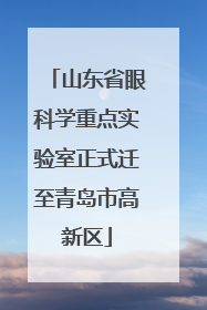山东省眼科学重点实验室正式迁至青岛市高新区