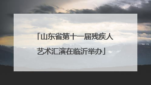 山东省第十一届残疾人艺术汇演在临沂举办