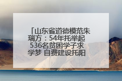 山东省道德模范朱瑞方：54年托举起536名贫困学子求学梦 自费建设托阳馆续写助学新篇章