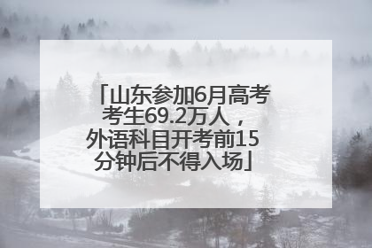 山东参加6月高考考生69.2万人，外语科目开考前15分钟后不得入场