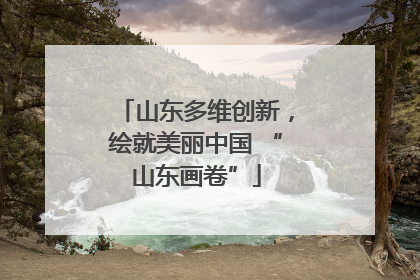 山东多维创新，绘就美丽中国 “山东画卷”