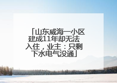 山东威海一小区建成11年却无法入住，业主：只剩下水电气没通