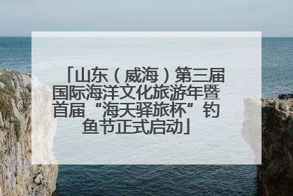 山东（威海）第三届国际海洋文化旅游年暨首届“海天驿旅杯”钓鱼节正式启动