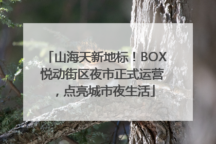 山海天新地标！BOX 悦动街区夜市正式运营，点亮城市夜生活