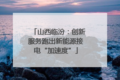 山西临汾：创新服务跑出新能源接电“加速度”