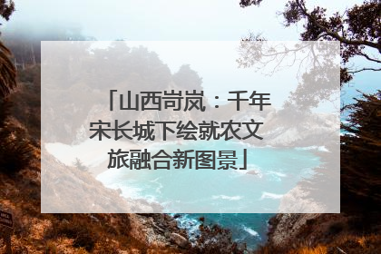 山西岢岚：千年宋长城下绘就农文旅融合新图景