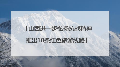 山西进一步弘扬抗战精神 推出10条红色旅游线路