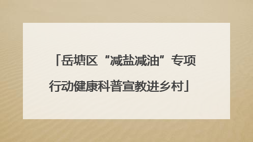 岳塘区“减盐减油”专项行动健康科普宣教进乡村