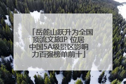 岳麓山跃升为全国顶流文旅IP 位居中国5A级景区影响力百强榜单前十