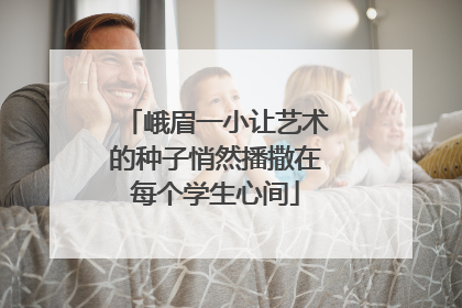 峨眉一小让艺术的种子悄然播撒在每个学生心间