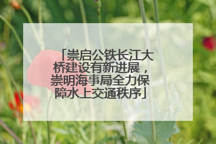 崇启公铁长江大桥建设有新进展，崇明海事局全力保障水上交通秩序