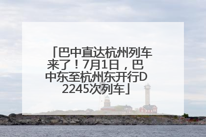巴中直达杭州列车来了！7月1日，巴中东至杭州东开行D2245次列车