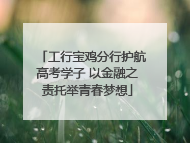 工行宝鸡分行护航高考学子 以金融之责托举青春梦想
