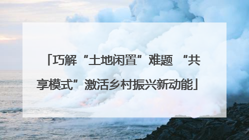巧解“土地闲置”难题 “共享模式”激活乡村振兴新动能