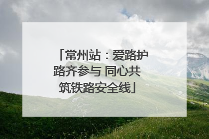 常州站：爱路护路齐参与 同心共筑铁路安全线