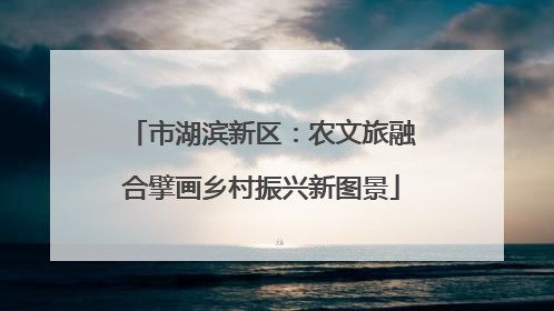 市湖滨新区：农文旅融合擘画乡村振兴新图景