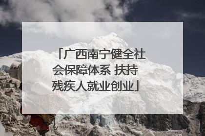 广西南宁健全社会保障体系 扶持残疾人就业创业