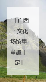广西：文化场馆里童趣十足