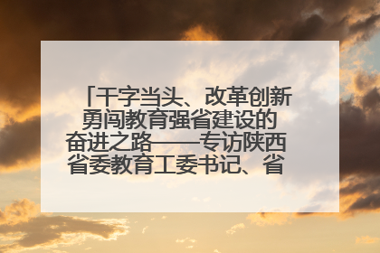 干字当头、改革创新 勇闯教育强省建设的奋进之路——专访陕西省委教育工委书记、省教育厅厅长王树声