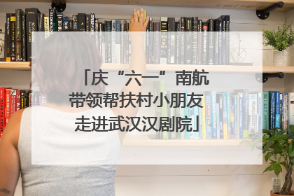 庆“六一”南航带领帮扶村小朋友走进武汉汉剧院