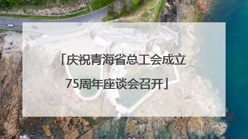 庆祝青海省总工会成立75周年座谈会召开