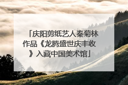 庆阳剪纸艺人秦菊林作品《龙腾盛世庆丰收》入藏中国美术馆