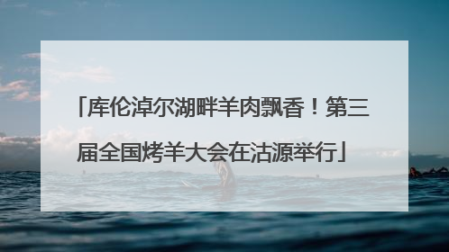 库伦淖尔湖畔羊肉飘香！第三届全国烤羊大会在沽源举行