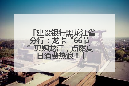 建设银行黑龙江省分行：龙卡“66节”惠购龙江，点燃夏日消费热浪！