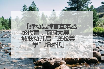 弹动品牌官宣范丞丞代言，商圈大屏十城联动开启“蓬松美学”新时代