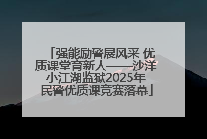 强能励警展风采 优质课堂育新人——沙洋小江湖监狱2025年民警优质课竞赛落幕
