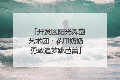 开发区阳光舞韵艺术团：花甲奶奶勇敢追梦跳芭蕾