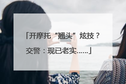 开摩托“翘头”炫技？交警：现已老实……