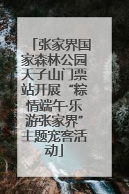 张家界国家森林公园天子山门票站开展“粽情端午·乐游张家界”主题宠客活动