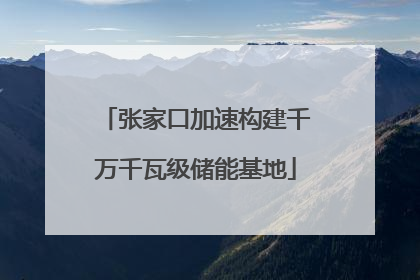 张家口加速构建千万千瓦级储能基地