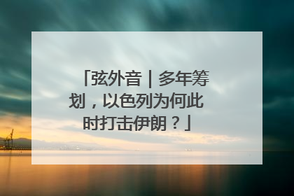 弦外音｜多年筹划，以色列为何此时打击伊朗？