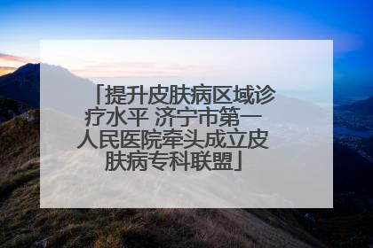 提升皮肤病区域诊疗水平 济宁市第一人民医院牵头成立皮肤病专科联盟
