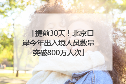 提前30天！北京口岸今年出入境人员数量突破800万人次