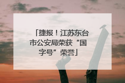 捷报！江苏东台市公安局荣获“国字号”荣誉
