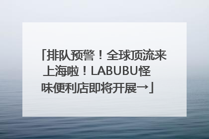 排队预警！全球顶流来上海啦！LABUBU怪味便利店即将开展→