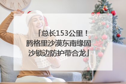 总长153公里！腾格里沙漠东南缘固沙锁边防护带合龙