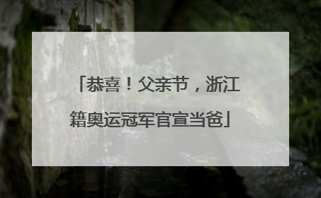恭喜！父亲节，浙江籍奥运冠军官宣当爸