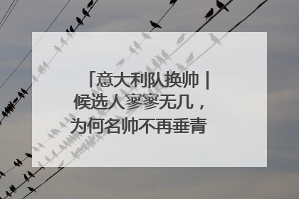 意大利队换帅｜候选人寥寥无几，为何名帅不再垂青“蓝衣军团”？