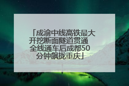 成渝中线高铁最大开挖断面隧道贯通 全线通车后成都50分钟飙拢重庆