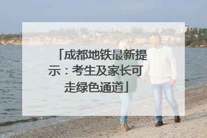 成都地铁最新提示：考生及家长可走绿色通道