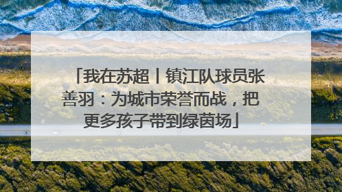 我在苏超丨镇江队球员张善羽：为城市荣誉而战，把更多孩子带到绿茵场